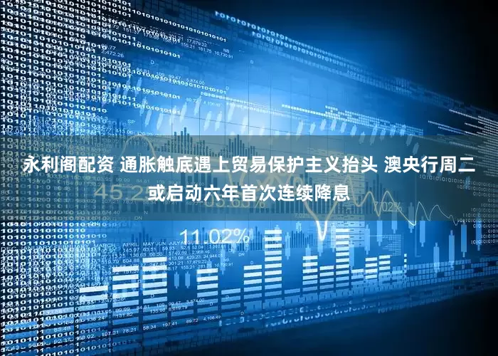 永利阁配资 通胀触底遇上贸易保护主义抬头 澳央行周二或启动六年首次连续降息