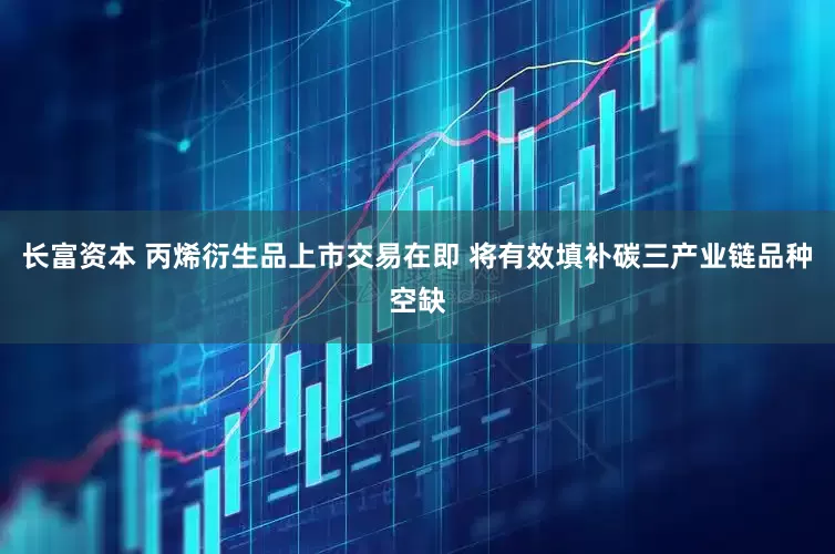 长富资本 丙烯衍生品上市交易在即 将有效填补碳三产业链品种空缺