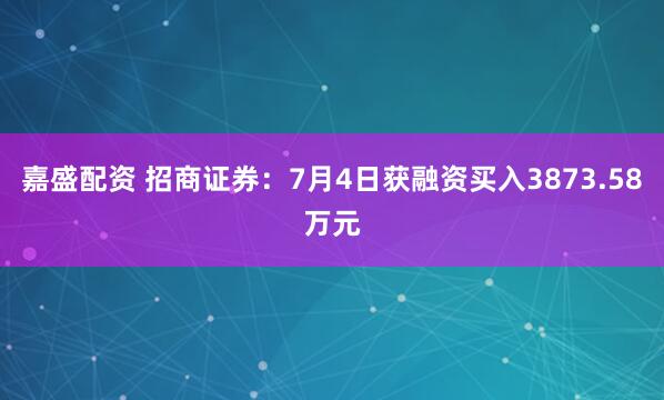 嘉盛配资 招商证券：7月4日获融资买入3873.58万元
