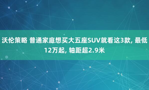 沃伦策略 普通家庭想买大五座SUV就看这3款, 最低12万起, 轴距超2.9米