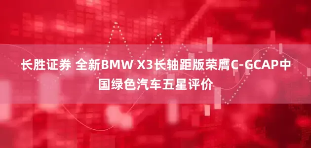 长胜证券 全新BMW X3长轴距版荣膺C-GCAP中国绿色汽车五星评价