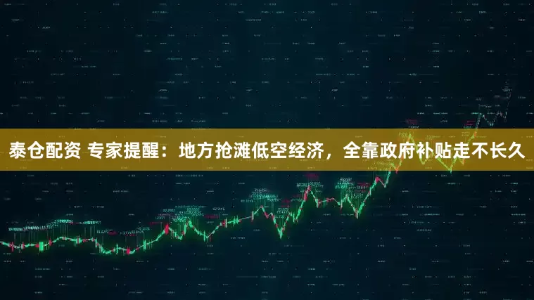 泰仓配资 专家提醒：地方抢滩低空经济，全靠政府补贴走不长久