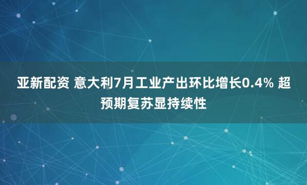 亚新配资 意大利7月工业产出环比增长0.4% 超预期复苏显持续性
