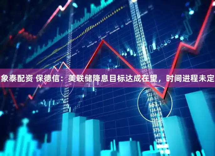 象泰配资 保德信：美联储降息目标达成在望，时间进程未定