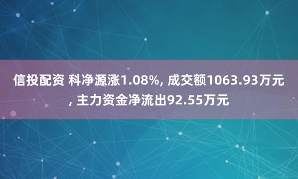 信投配资 科净源涨1.08%, 成交额1063.93万元, 主力资金净流出92.55万元