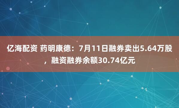 亿海配资 药明康德：7月11日融券卖出5.64万股，融资融券余额30.74亿元