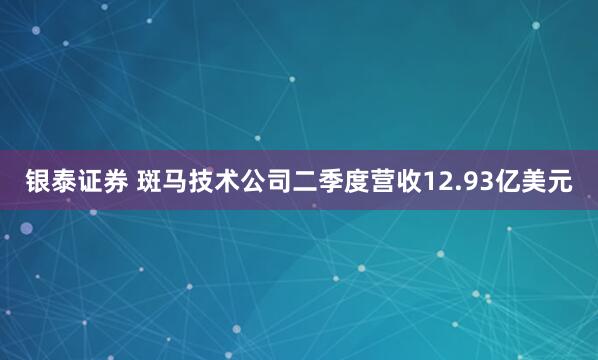 银泰证券 斑马技术公司二季度营收12.93亿美元