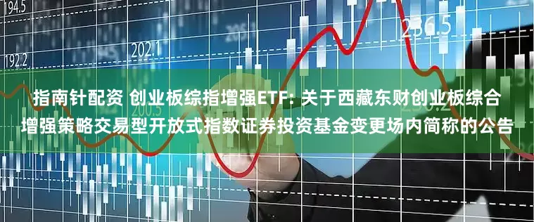 指南针配资 创业板综指增强ETF: 关于西藏东财创业板综合增强策略交易型开放式指数证券投资基金变更场内简称的公告