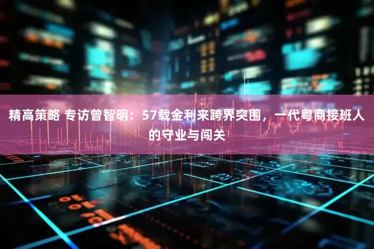 精高策略 专访曾智明：57载金利来跨界突围，一代粤商接班人的守业与闯关