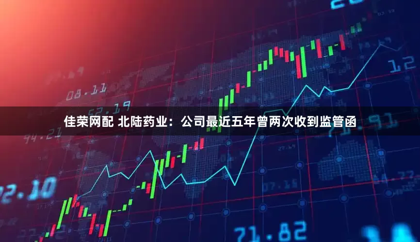 佳荣网配 北陆药业：公司最近五年曾两次收到监管函