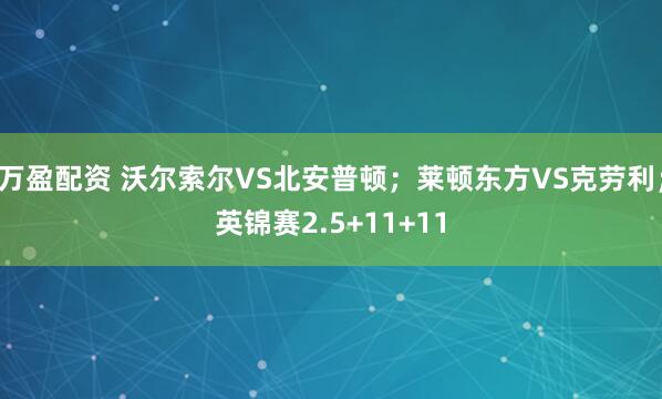 万盈配资 沃尔索尔VS北安普顿；莱顿东方VS克劳利；英锦赛2.5+11+11