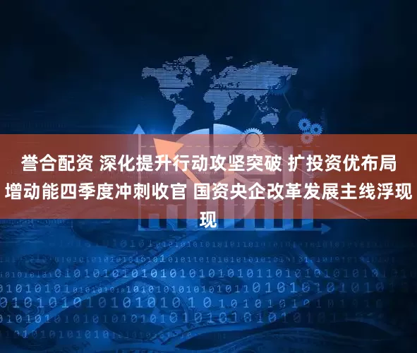 誉合配资 深化提升行动攻坚突破 扩投资优布局增动能四季度冲刺收官 国资央企改革发展主线浮现