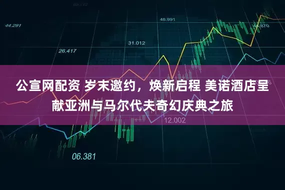 公宣网配资 岁末邀约，焕新启程 美诺酒店呈献亚洲与马尔代夫奇幻庆典之旅
