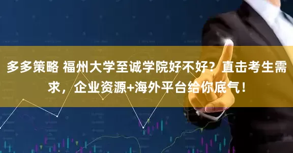 多多策略 福州大学至诚学院好不好？直击考生需求，企业资源+海外平台给你底气！