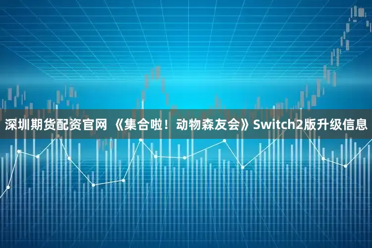 深圳期货配资官网 《集合啦！动物森友会》Switch2版升级信息