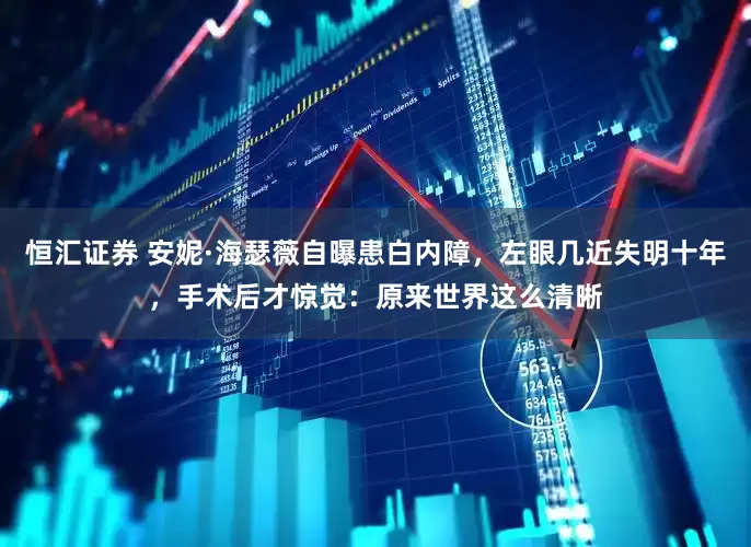 恒汇证券 安妮·海瑟薇自曝患白内障，左眼几近失明十年，手术后才惊觉：原来世界这么清晰